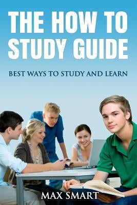 The How to Study Guide: Best Ways to Study and Learn by Smart, Max