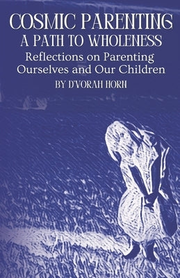 Cosmic Parenting: A Path to Wholeness: Reflections on Parenting Ourselves and Our Children by Horn, D'Vorah