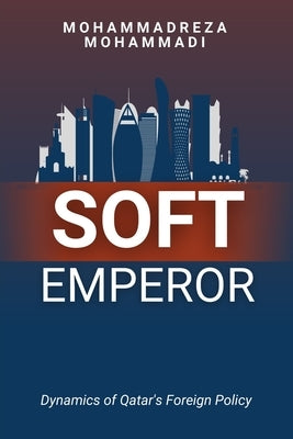 Soft Emperor: Dynamics of Qatar's Foreign Policy by Mohammadi, Mohammadreza