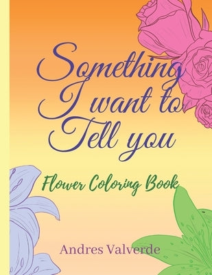 Something I want To Tell You: Flower Coloring Book by Valverde, Andres