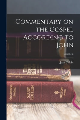 Commentary on the Gospel According to John; Volume 2 by Calvin, Jean