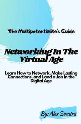 The Multipotentialite's Guide: Networking In The Virtual Age: Learn How to Network, Make Lasting Connections, and Land a Job In the Digital Age by Sinatra, Alex