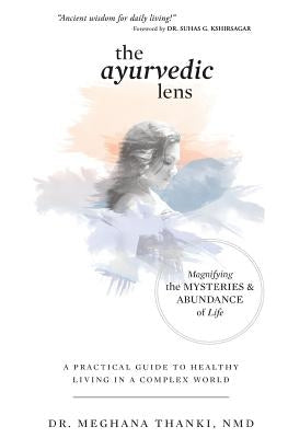 The Ayurvedic Lens: Magnifying the Mysteries & Abundance of Life by Thanki Nmd, Meghana