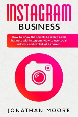 Instagram Business: How to Know the secrets to create a real business with Instagram. How to use social network and exploit all its power by Moore, Jonathan