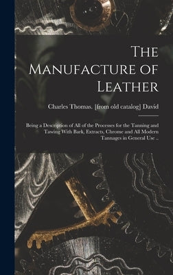 The Manufacture of Leather: Being a Description of all of the Processes for the Tanning and Tawing With Bark, Extracts, Chrome and all Modern Tann by David, Charles Thomas [From Old Cata