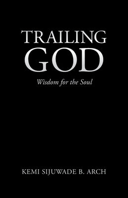Trailing God: Wisdom for the Soul by Arch, Kemi Sijuwade B.