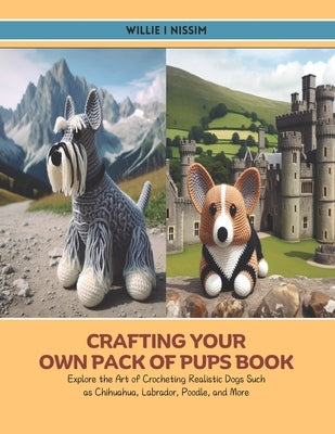 Crafting Your Own Pack of Pups Book: Explore the Art of Crocheting Realistic Dogs Such as Chihuahua, Labrador, Poodle, and More by Nissim, Willie I.