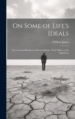 On Some of Life's Ideals: On a Certain Blindness in Human Beings: What Makes a Life Significant by James, William