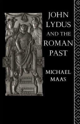 John Lydus and the Roman Past: Antiquarianism and Politics in the Age of Justinian by Maas, Michael