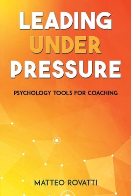 Leading Under Pressure - Psychology Tools for Coaching by Rovatti, Matteo