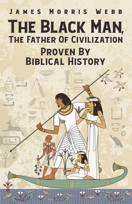 The Black Man, The Father Of Civilization Proven By Biblical History by Webb, James M.