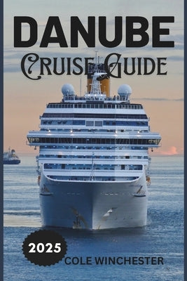 Danube Cruise Guide 2025: A Journey Through Europe's Heart: History, Culture, and Scenic Beauty Along the Blue Danube by Winchester, Cole