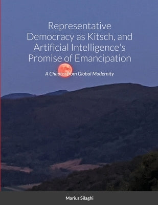 Representative Democracy as Kitsch, and Artificial Intelligence's Promise of Emancipation: A Chapter from Global Modernity by Silaghi, Marius