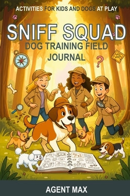 Sniff Squad Dog Training Field Journal: Activities for Kids and Dogs at Play by Max, Agent