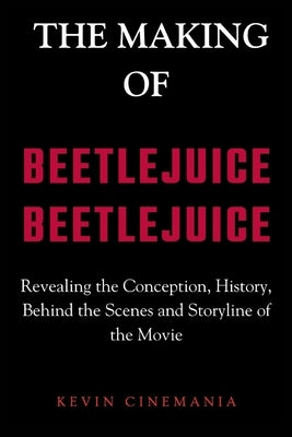 The Making Of Beetlejuice Beetlejuice: Revealing the Conception, History, Behind the Scenes and Storyline of the Movie by Cinemania, Kevin
