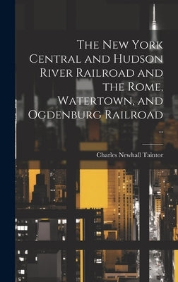 The New York Central and Hudson River Railroad and the Rome, Watertown, and Ogdenburg Railroad .. by Taintor, Charles Newhall