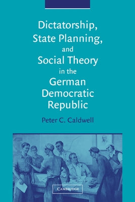 Dictatorship, State Planning, and Social Theory in the German Democratic Republic by Caldwell, Peter C.