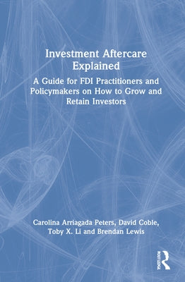 Investment Aftercare Explained: A Guide for FDI Practitioners and Policymakers on How to Grow and Retain Investors by Arriagada Peters, Carolina