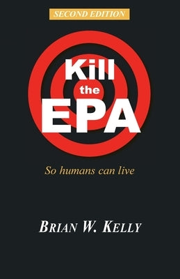 Kill the EPA Second Edition: So Humans Can Live by Kelly, Brian W.