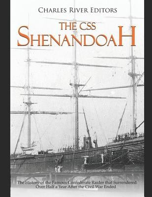 The CSS Shenandoah: The History of the Famous Confederate Raider that Surrendered Over Half a Year After the Civil War Ended by Charles River