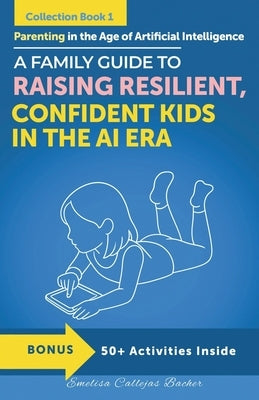 Parenting in the Age of Artificial Intelligence: A Family Guide to Raising Resilient, Confident Kids in the AI era by Callejas Bacher, Emelisa
