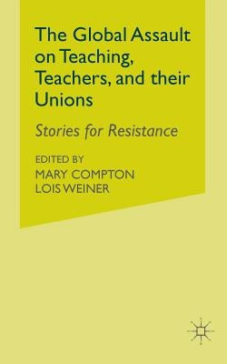The Global Assault on Teaching, Teachers, and Their Unions: Stories for Resistance by Weiner, L.
