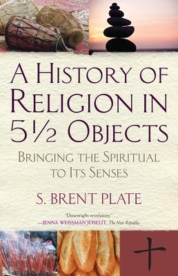 A History of Religion in 51/2 Objects: Bringing the Spiritual to Its Senses by Plate, S. Brent