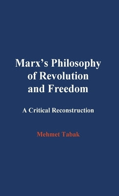 Marx's Philosophy of Revolution and Freedom: A Critical Reconstruction by Tabak, Mehmet