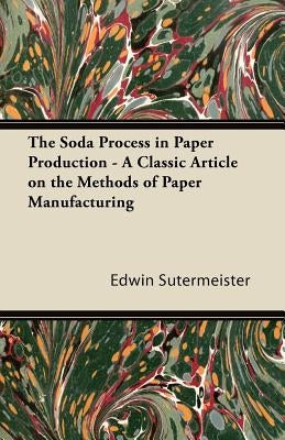 The Soda Process in Paper Production - A Classic Article on the Methods of Paper Manufacturing by Sutermeister, Edwin