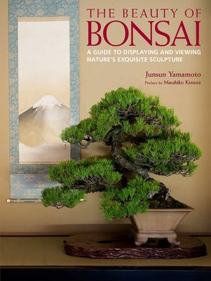 The Beauty of Bonsai: A Guide to Displaying and Viewing Nature's Exquisite Sculpture by Yamamoto, Junsun