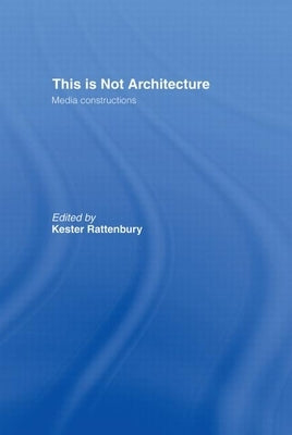 This Is Not Architecture: Media Constructions by Rattenbury, Kester