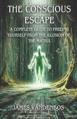 A Conscious Escape: A Complete Guide to Freeing Yourself from the Illusion of the Matrix by Vandenbos, James
