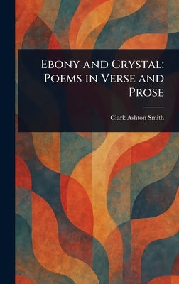 Ebony and Crystal: Poems in Verse and Prose by Smith, Clark Ashton