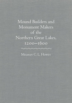 Mounds Builders and Monument Makers of the Northern Great Lakes, 1200-1600 by Howey, Meghan C. L.