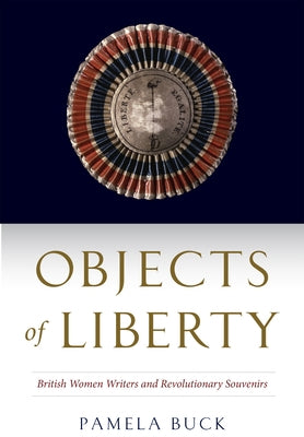 Objects of Liberty: British Women Writers and Revolutionary Souvenirs by Buck, Pamela