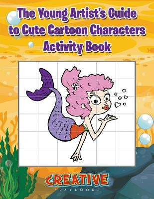 The Young Artist's Guide to Cute Cartoon Characters Activity Book by Creative Playbooks
