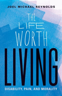 The Life Worth Living: Disability, Pain, and Morality by Reynolds, Joel Michael