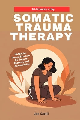 Somatic Trauma Therapy: 10-Minute Proven Exercises for Trauma Recovery and Anxiety Relief by Cavill, Joe