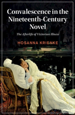 Convalescence in the Nineteenth-Century Novel: The Afterlife of Victorian Illness by Krienke, Hosanna