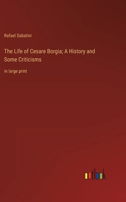 The Life of Cesare Borgia; A History and Some Criticisms: in large print by Sabatini, Rafael