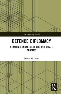 Defence Diplomacy: Strategic Engagement and Interstate Conflict by Katz, Daniel H.