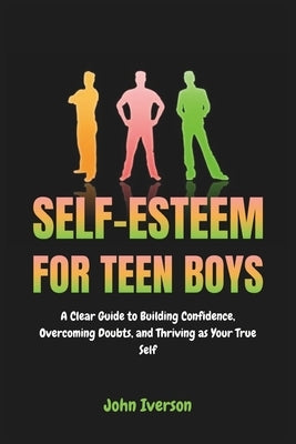 Self-Esteem for Teen Boys: A Clear Guide to Building Confidence, Overcoming Doubts, and Thriving as Your True Self by Iverson, John