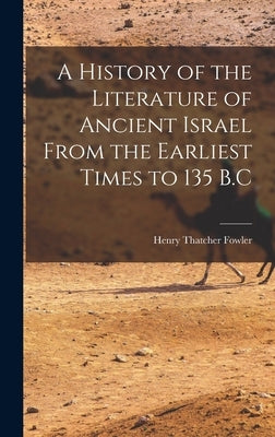 A History of the Literature of Ancient Israel From the Earliest Times to 135 B.C by Fowler, Henry Thatcher