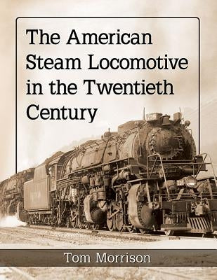 The American Steam Locomotive in the Twentieth Century by Morrison, Tom