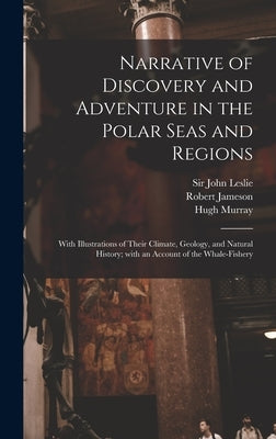 Narrative of Discovery and Adventure in the Polar Seas and Regions [microform]: With Illustrations of Their Climate, Geology, and Natural History; Wit by Leslie, John