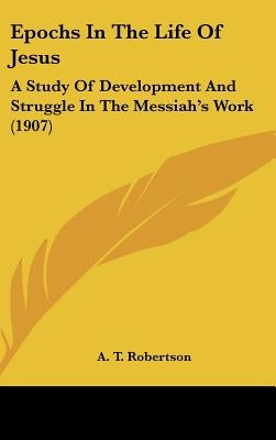 Epochs In The Life Of Jesus: A Study Of Development And Struggle In The Messiah's Work (1907) by Robertson, A. T.