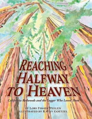 Reaching Halfway to Heaven California Redwoods and the Logger Who Loved Them by Peelen, Lori