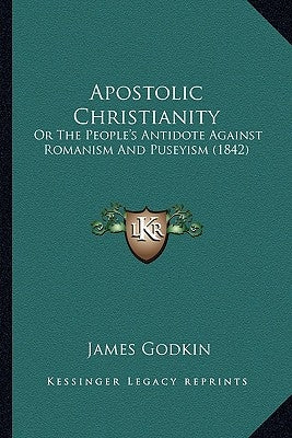Apostolic Christianity: Or the People's Antidote Against Romanism and Puseyism (1842or the People's Antidote Against Romanism and Puseyism (18 by Godkin, James