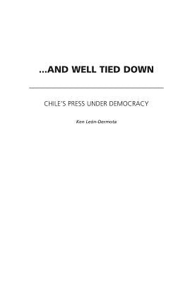 ...And Well Tied Down: Chile's Press Under Democracy by Leon-Dermota, Ken