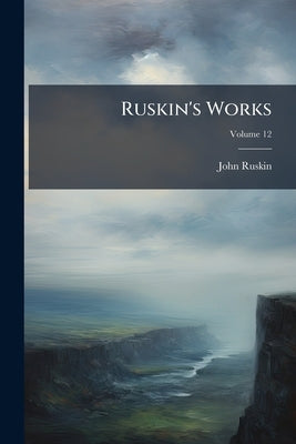 Ruskin's Works; Volume 12 by Ruskin, John